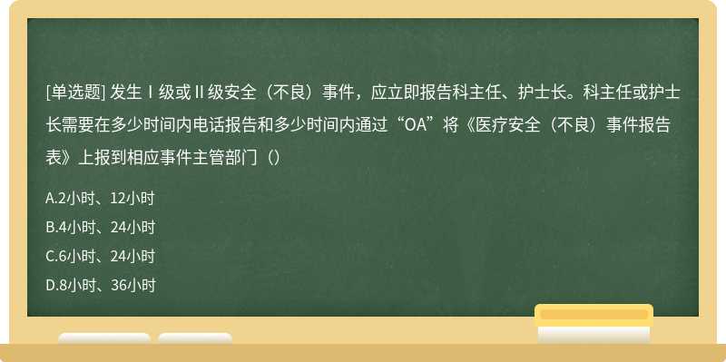 发生Ⅰ级或Ⅱ级安全（不良）事件，应立即报告科主任、护士长。科主任或护士长需要在多少时间内电话报告和多少时间内通过“OA”将《医疗安全（不良）事件报告表》上报到相应事件主管部门（）