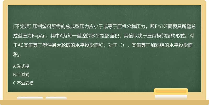 压制塑料所需的总成型压力应小于或等于压机公称压力，即F≤KF而模具所需总成型压力F=pAn，其中A为每一型腔的水平投影面积，其值取决于压缩模的结构形式。对于AC其值等于塑件最大轮廓的水平投影面积，对于（），其值等于加料腔的水平投影面积。