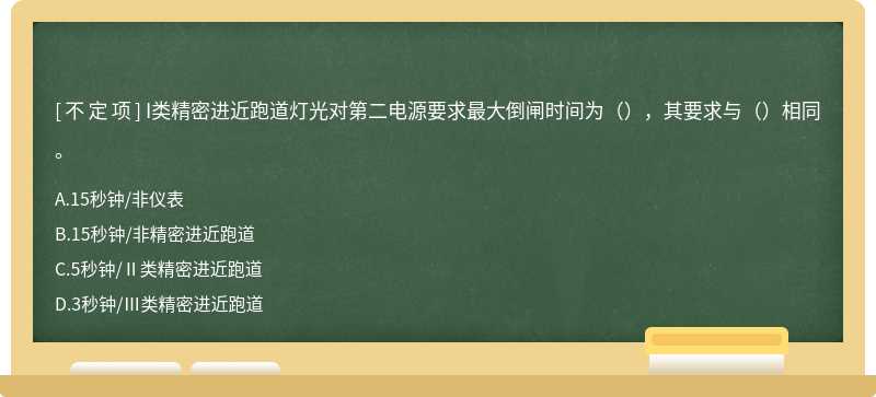 I类精密进近跑道灯光对第二电源要求最大倒闸时间为（），其要求与（）相同。