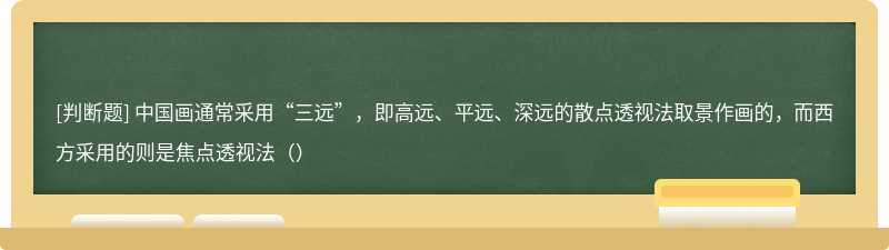 中国画通常采用“三远”，即高远、平远、深远的散点透视法取景作画的，而西方采用的则是焦点透视法（）