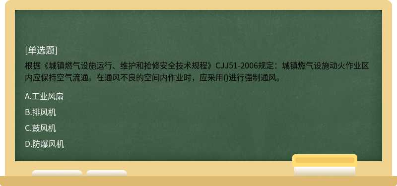 根据《城镇燃气设施运行、维护和抢修安全技术规程》CJJ51-2006规定：城镇燃气设施动火作业区内应保持空气流通。在通风不良的空间内作业时，应采用()进行强制通风。