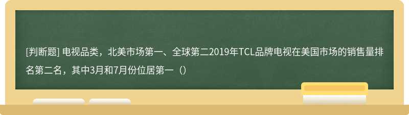 电视品类，北美市场第一、全球第二2019年TCL品牌电视在美国市场的销售量排名第二名，其中3月和7月份位居第一（）