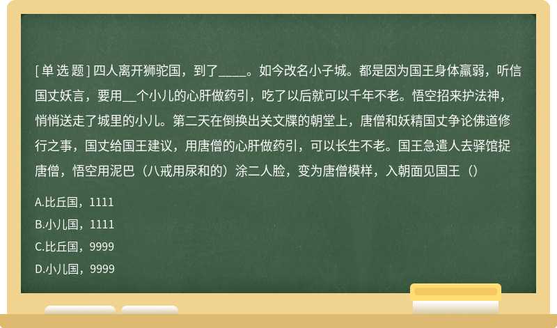 四人离开狮驼国，到了____。如今改名小子城。都是因为国王身体羸弱，听信国丈妖言，要用__个小儿的心肝做药引，吃了以后就可以千年不老。悟空招来护法神，悄悄送走了城里的小儿。第二天在倒换出关文牒的朝堂上，唐僧和妖精国丈争论佛道修行之事，国丈给国王建议，用唐僧的心肝做药引，可以长生不老。国王急遣人去驿馆捉唐僧，悟空用泥巴（八戒用尿和的）涂二人脸，变为唐僧模样，入朝面见国王（）