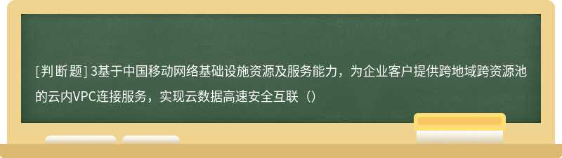 3基于中国移动网络基础设施资源及服务能力，为企业客户提供跨地域跨资源池的云内VPC连接服务，实现云数据高速安全互联（）