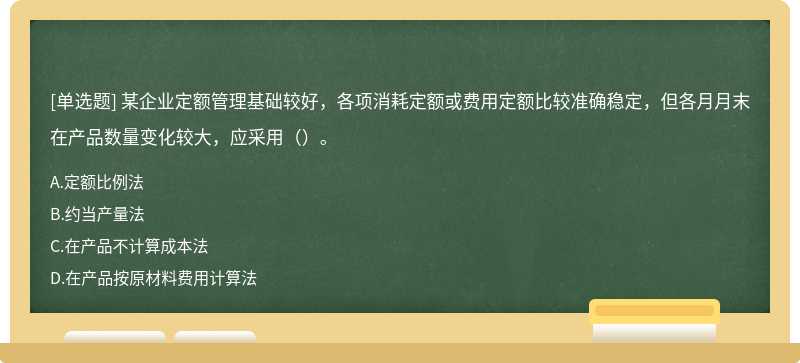 某企业定额管理基础较好，各项消耗定额或费用定额比较准确稳定，但各月月末在产品数量变化较大，应采用（）。