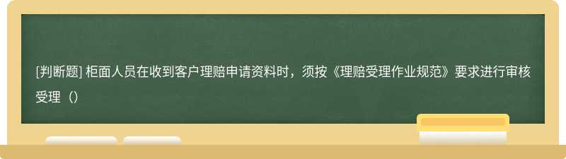 柜面人员在收到客户理赔申请资料时，须按《理赔受理作业规范》要求进行审核受理（）