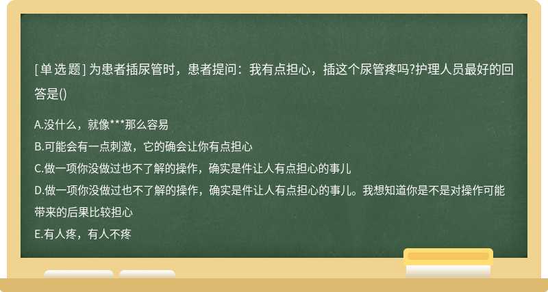 为患者插尿管时，患者提问：我有点担心，插这个尿管疼吗?护理人员最好的回答是()