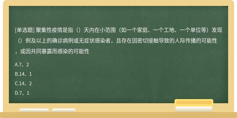 聚集性疫情是指（）天内在小范围（如一个家庭、一个工地、一个单位等）发现（）例及以上的确诊病例或无症状感染者，且存在因密切接触导致的人际传播的可能性，或因共同暴露而感染的可能性