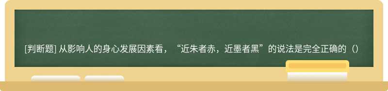 从影响人的身心发展因素看，“近朱者赤，近墨者黑”的说法是完全正确的（）