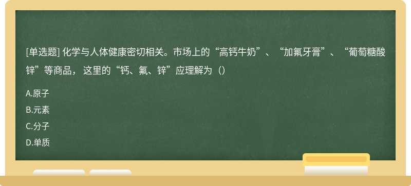 化学与人体健康密切相关。市场上的“高钙牛奶”、“加氟牙膏”、“葡萄糖酸锌”等商品， 这里的“钙、氟、锌”应理解为（）