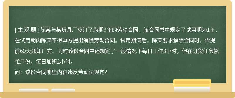 陈某与某玩具厂签订了为期3年的劳动合同，该合同书中规定了试用期为1年，在试用期内陈某不得单方提出解除劳动合同。试用期满后，陈某要求解除合同时，需提前60天通知厂方。同时该份合同中还规定了一般情况下每日工作8小时，但在订货任务繁忙月份，每日加班2小时。问：该份合同哪些内容违反劳动法规定？