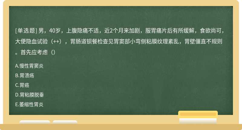 男，40岁，上腹隐痛不适，近2个月来加剧，服胃痛片后有所缓解，食欲尚可，大便隐血试验（++），胃肠道钡餐检查见胃窦部小弯侧粘膜纹理紊乱，胃壁僵直不规则。首先应考虑（）