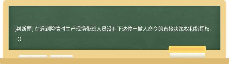 在遇到险情时生产现场带班人员没有下达停产撤人命令的直接决策权和指挥权。（）