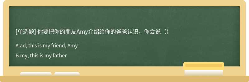 你要把你的朋友Amy介绍给你的爸爸认识，你会说（）