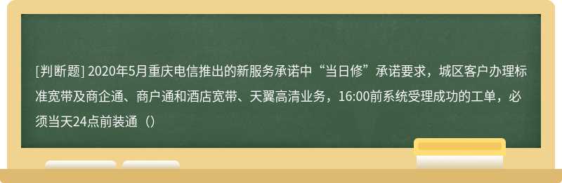 2020年5月重庆电信推出的新服务承诺中“当日修”承诺要求，城区客户办理标准宽带及商企通、商户通和酒店宽带、天翼高清业务，16:00前系统受理成功的工单，必须当天24点前装通（）