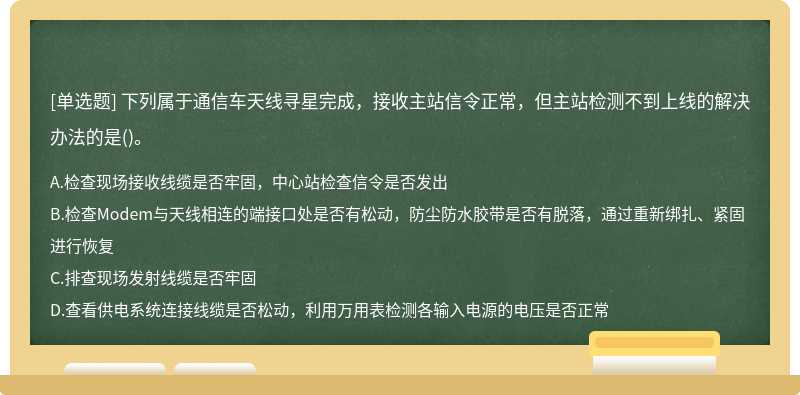 下列属于通信车天线寻星完成，接收主站信令正常，但主站检测不到上线的解决办法的是()。