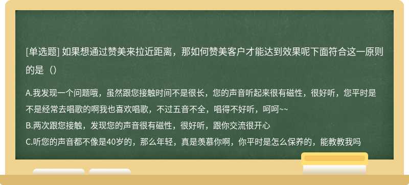 如果想通过赞美来拉近距离，那如何赞美客户才能达到效果呢下面符合这一原则的是（）