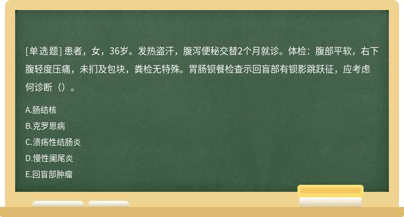 患者，女，36岁。发热盗汗，腹泻便秘交替2个月就诊。体检：腹部平软，右下腹轻度压痛，未扪及包块，粪检无特殊。胃肠钡餐检查示回盲部有钡影跳跃征，应考虑何诊断（）。