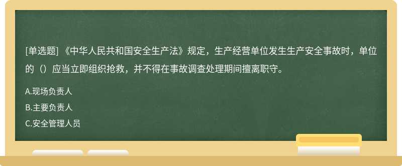 《中华人民共和国安全生产法》规定，生产经营单位发生生产安全事故时，单位的（）应当立即组织抢救，并不得在事故调查处理期间擅离职守。