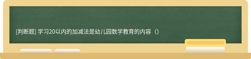 学习20以内的加减法是幼儿园数学教育的内容（）