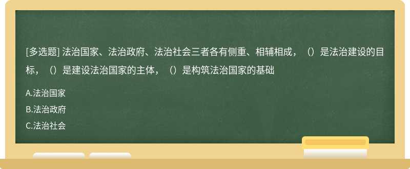 法治国家、法治政府、法治社会三者各有侧重、相辅相成，（）是法治建设的目标，（）是建设法治国家的主体，（）是构筑法治国家的基础