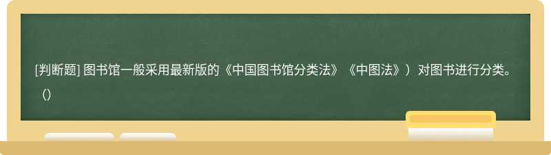 图书馆一般采用最新版的《中国图书馆分类法》《中图法》）对图书进行分类。（）