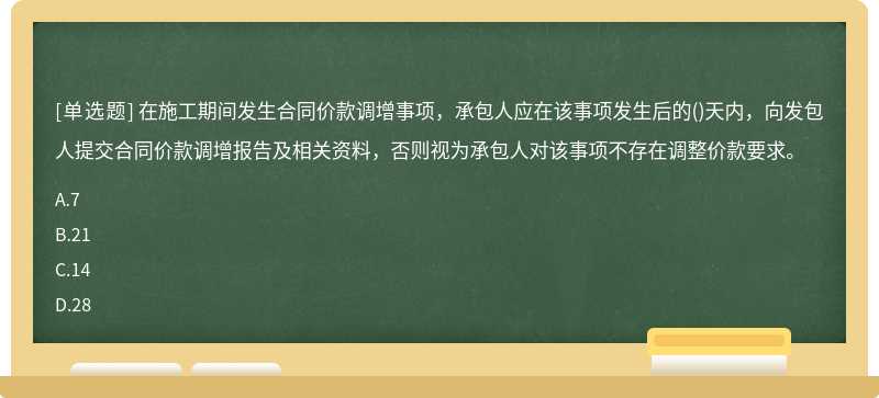 在施工期间发生合同价款调增事项，承包人应在该事项发生后的()天内，向发包人提交合同价款调增报告及相关资料，否则视为承包人对该事项不存在调整价款要求。