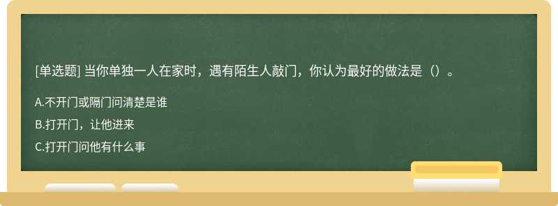 当你单独一人在家时，遇有陌生人敲门，你认为最好的做法是（）。