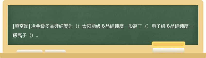 冶金级多晶硅纯度为（）太阳能级多晶硅纯度一般高于（）电子级多晶硅纯度一般高于（）。