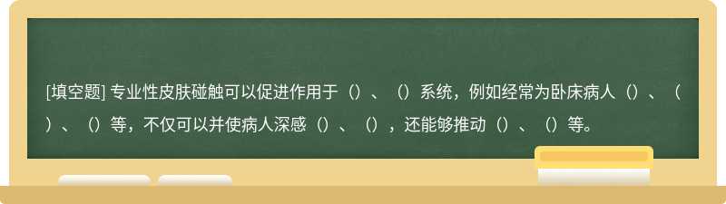 专业性皮肤碰触可以促进作用于（）、（）系统，例如经常为卧床病人（）、（）、（）等，不仅可以并使病人深感（）、（），还能够推动（）、（）等。