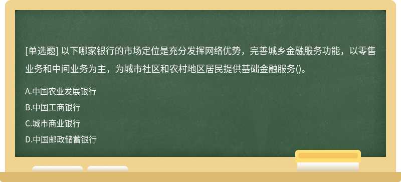 以下哪家银行的市场定位是充分发挥网络优势，完善城乡金融服务功能，以零售业务和中间业务为主，为城市社区和农村地区居民提供基础金融服务()。