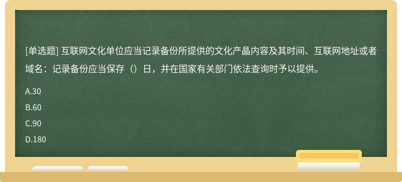 互联网文化单位应当记录备份所提供的文化产晶内容及其时间、互联网地址或者域名：记录备份应当保存（）日，并在国家有关部门依法查询时予以提供。