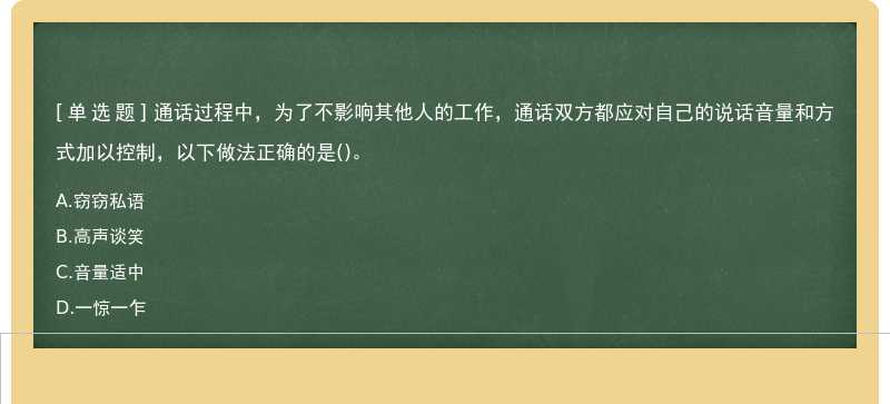 通话过程中，为了不影响其他人的工作，通话双方都应对自己的说话音量和方式加以控制，以下做法正确的是()。