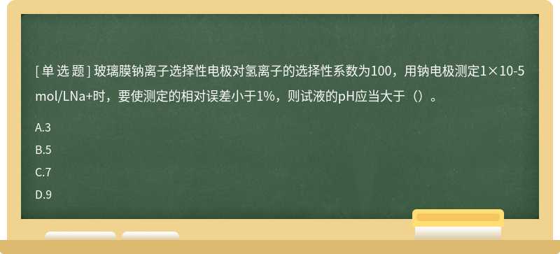 玻璃膜钠离子选择性电极对氢离子的选择性系数为100，用钠电极测定1×10-5mol/LNa+时，要使测定的相对误差小于1%，则试液的pH应当大于（）。