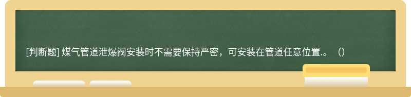 煤气管道泄爆阀安装时不需要保持严密，可安装在管道任意位置.。（）