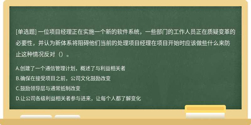 一位项目经理正在实施一个新的软件系统，一些部门的工作人员正在质疑变革的必要性，并认为新体系将阻碍他们当前的处理项目经理在项目开始时应该做些什么来防止这种情况反对（）。