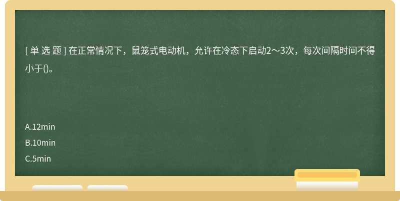 在正常情况下，鼠笼式电动机，允许在冷态下启动2～3次，每次间隔时间不得小于()。　　