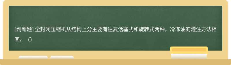 全封闭压缩机从结构上分主要有往复活塞式和旋转式两种，冷冻油的灌注方法相同。（）