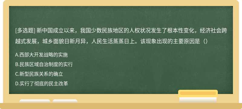 新中国成立以来，我国少数民族地区的人权状况发生了根本性变化，经济社会跨越式发展，城乡面貌日新月异，人民生活蒸蒸日上。该现象出现的主要原因是（）