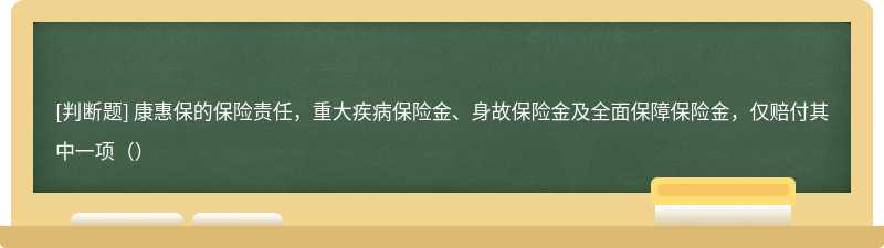 康惠保的保险责任，重大疾病保险金、身故保险金及全面保障保险金，仅赔付其中一项（）