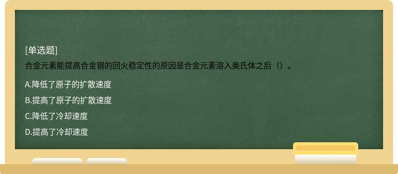 合金元素能提高合金钢的回火稳定性的原因是合金元素溶入奥氏体之后（）。