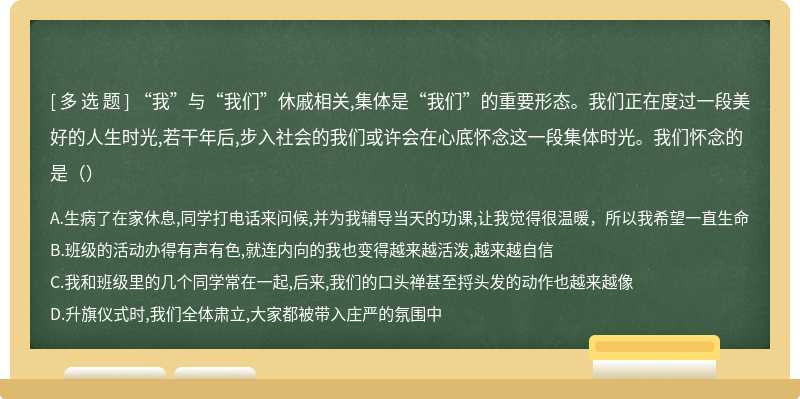 “我”与“我们”休戚相关,集体是“我们”的重要形态。我们正在度过一段美好的人生时光,若干年后,步入社会的我们或许会在心底怀念这一段集体时光。我们怀念的是（）