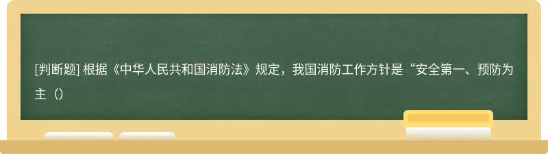 根据《中华人民共和国消防法》规定，我国消防工作方针是“安全第一、预防为主（）