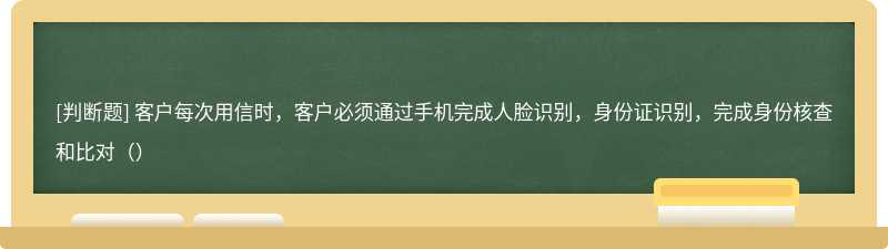 客户每次用信时，客户必须通过手机完成人脸识别，身份证识别，完成身份核查和比对（）