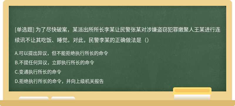 为了尽快破案，某派出所所长李某让民警张某对涉嫌盗窃犯罪嫩聚人王某进行连续讯不让其吃饭、睡觉。对此，民警李某的正确做法是（）