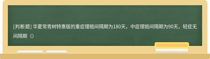 华夏常青树特惠版的重症理赔间隔期为180天，中症理赔间隔期为90天，轻症无间隔期（）