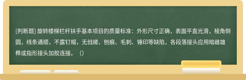 旋转楼梯栏杆扶手基本项目的质量标准：外形尺寸正确，表面平直光滑，棱角倒圆，线条通顺，不露钉帽，无戗槎、刨痕、毛刺、锤印等缺陷，各段落接头应用暗雌雄榫或指形接头加胶连接。（）