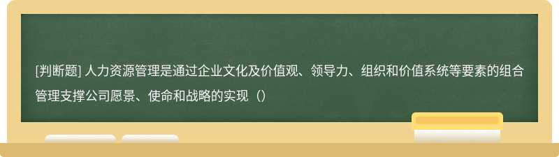 人力资源管理是通过企业文化及价值观、领导力、组织和价值系统等要素的组合管理支撑公司愿景、使命和战略的实现（）