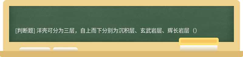 洋壳可分为三层，自上而下分别为沉积层、玄武岩层、辉长岩层（）