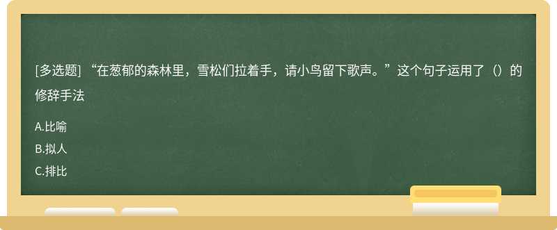 “在葱郁的森林里，雪松们拉着手，请小鸟留下歌声。”这个句子运用了（）的修辞手法